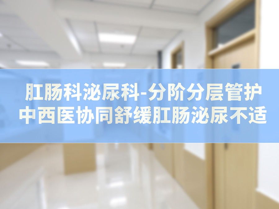 肛肠科泌尿科——分阶分层管护 | 中西医协同舒缓肛肠泌尿不适