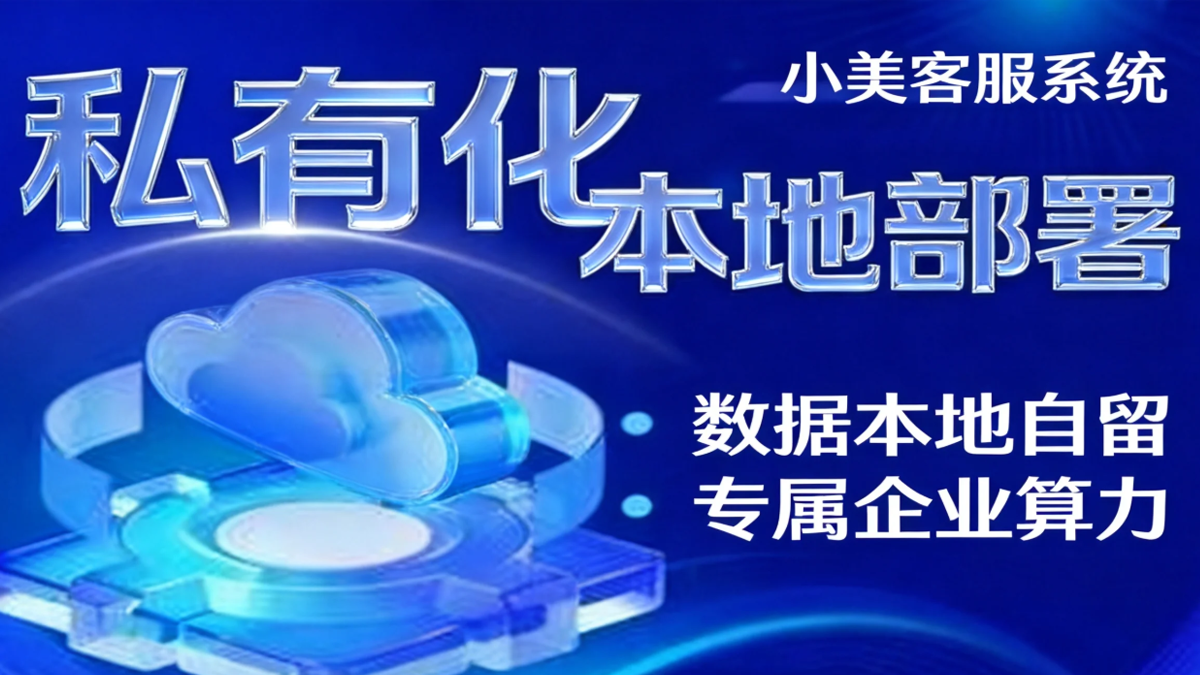 私有化部署智能客服系统：数据自主可控的企业级多场景客服解决方案